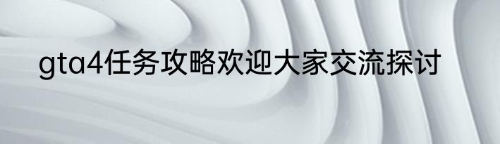 gta4任务攻略欢迎大家交流探讨