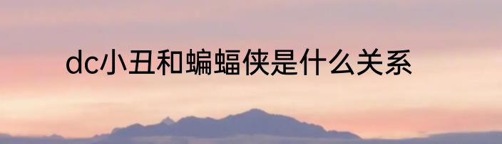 dc小丑和蝙蝠侠是什么关系