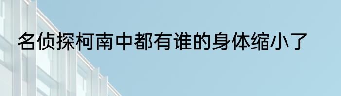 名侦探柯南中都有谁的身体缩小了