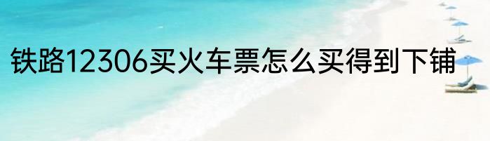 铁路12306买火车票怎么买得到下铺