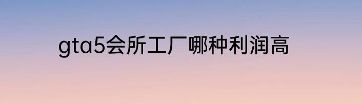 gta5会所工厂哪种利润高