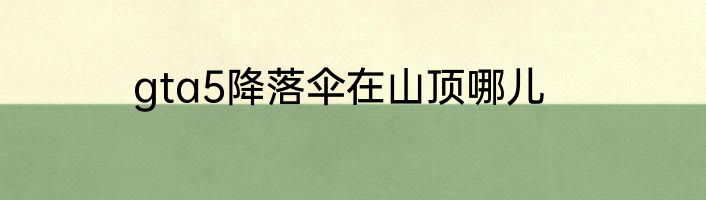 gta5降落伞在山顶哪儿