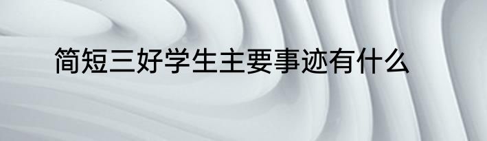 简短三好学生主要事迹有什么