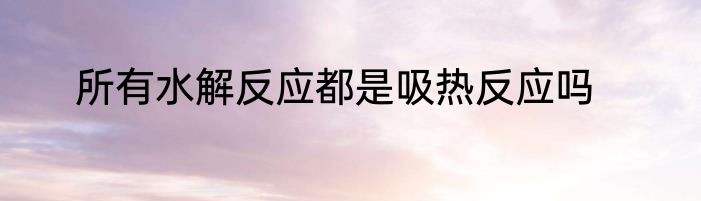 所有水解反应都是吸热反应吗