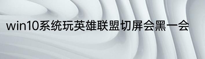 win10系统玩英雄联盟切屏会黑一会