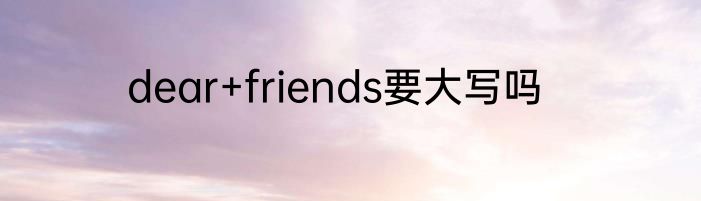 dear+friends要大写吗