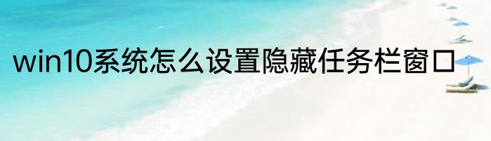 win10系统怎么设置隐藏任务栏窗口