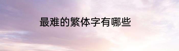 最难的繁体字有哪些