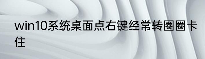 win10系统桌面点右键经常转圈圈卡住