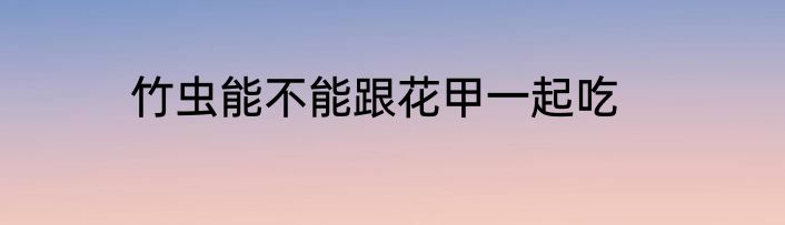 竹虫能不能跟花甲一起吃