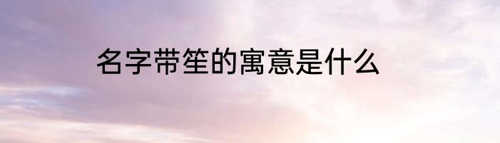 名字带笙的寓意是什么