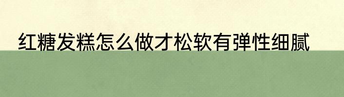 红糖发糕怎么做才松软有弹性细腻