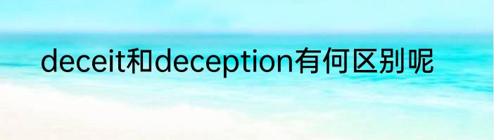 deceit和deception有何区别呢
