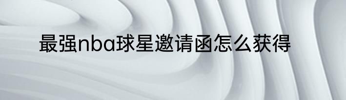最强nba球星邀请函怎么获得