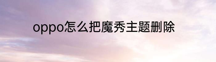 oppo怎么把魔秀主题删除