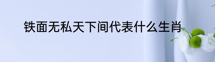 铁面无私天下间代表什么生肖