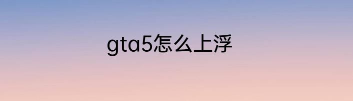 gta5怎么上浮