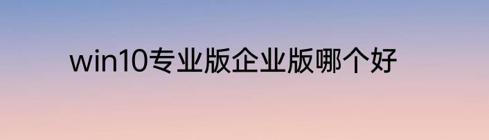 win10专业版企业版哪个好