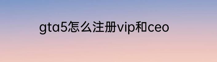 gta5怎么注册vip和ceo