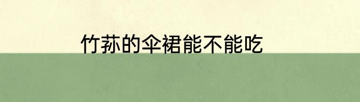 竹荪的伞裙能不能吃