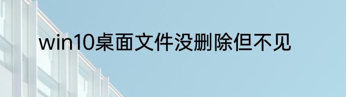 win10桌面文件没删除但不见