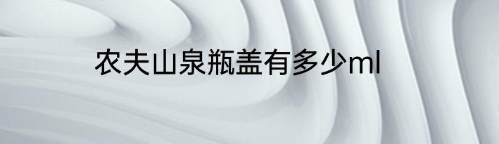 农夫山泉瓶盖有多少ml