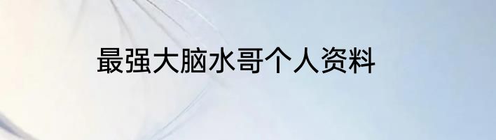 最强大脑水哥个人资料