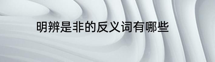 明辨是非的反义词有哪些