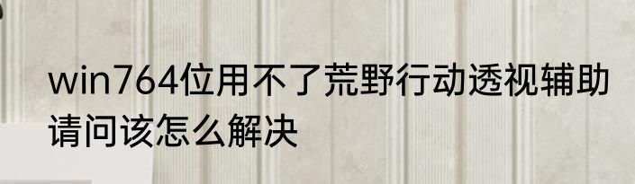 win764位用不了荒野行动透视辅助请问该怎么解决