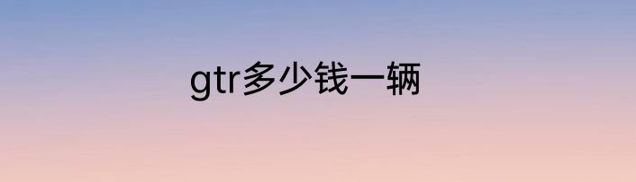 gtr多少钱一辆