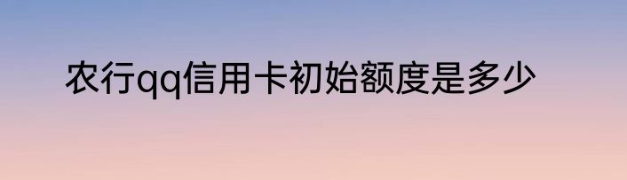 农行qq信用卡初始额度是多少