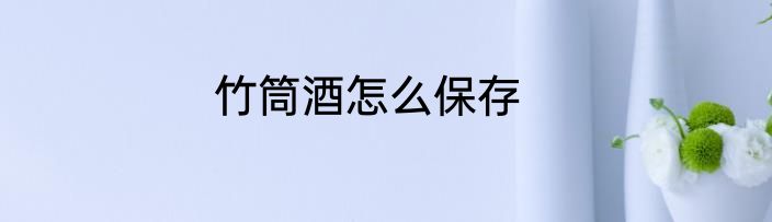 竹筒酒怎么保存