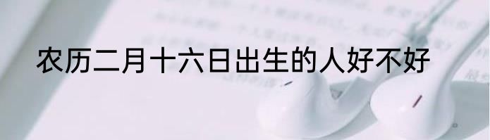 农历二月十六日出生的人好不好