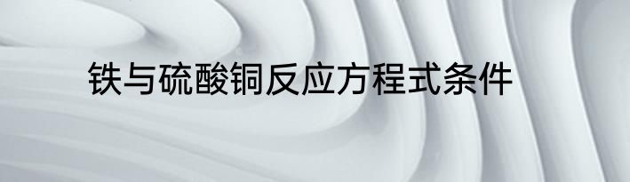 铁与硫酸铜反应方程式条件