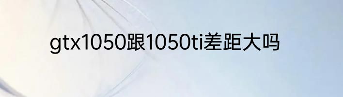 gtx1050跟1050ti差距大吗