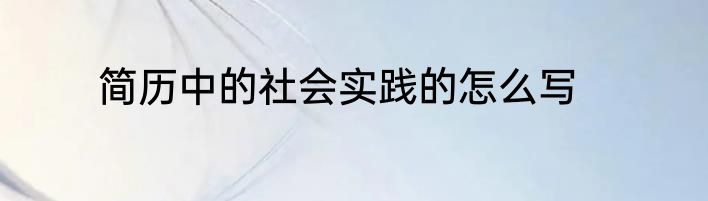简历中的社会实践的怎么写