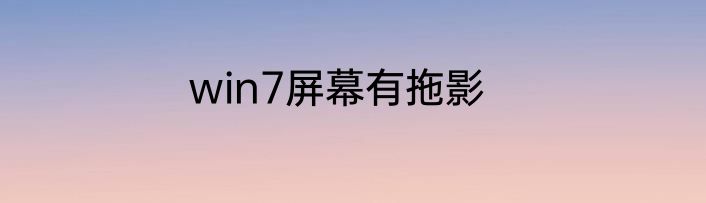 win7屏幕有拖影