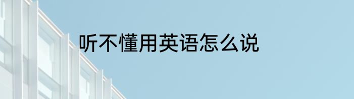 听不懂用英语怎么说