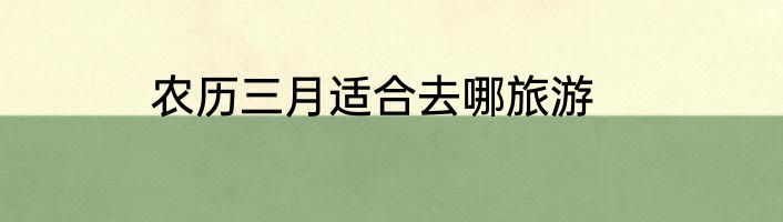 农历三月适合去哪旅游
