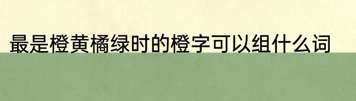 最是橙黄橘绿时的橙字可以组什么词