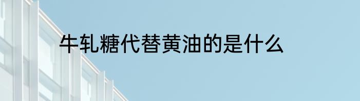 牛轧糖代替黄油的是什么