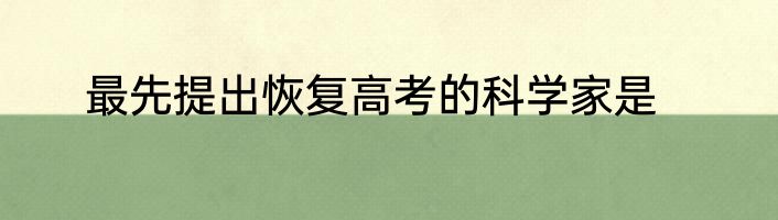 最先提出恢复高考的科学家是