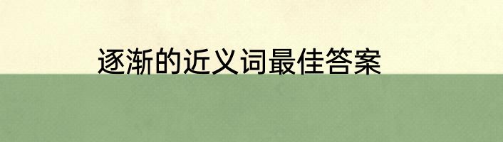 逐渐的近义词最佳答案