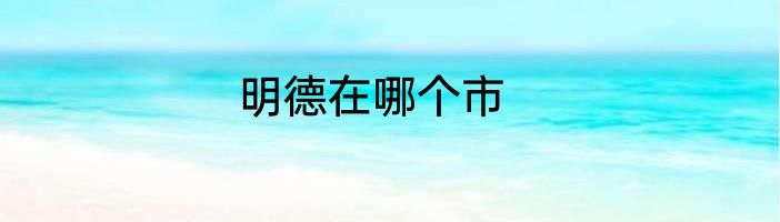 明德在哪个市