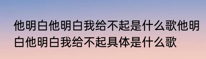 他明白他明白我给不起是什么歌他明白他明白我给不起具体是什么歌
