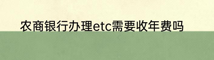 农商银行办理etc需要收年费吗