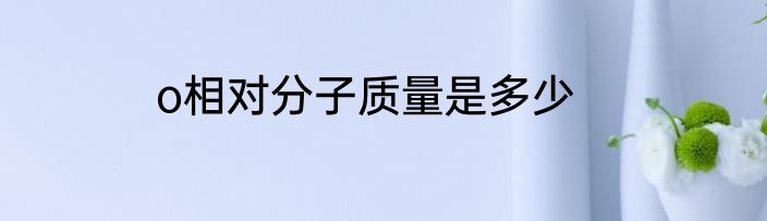o相对分子质量是多少