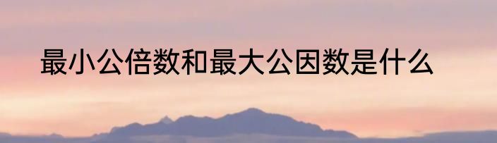 最小公倍数和最大公因数是什么