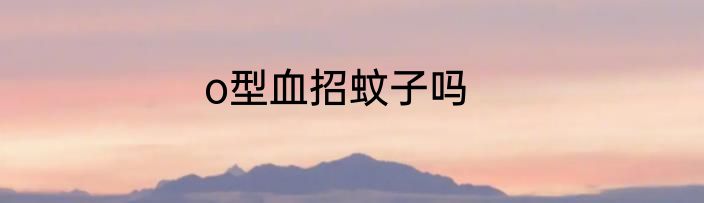 o型血招蚊子吗
