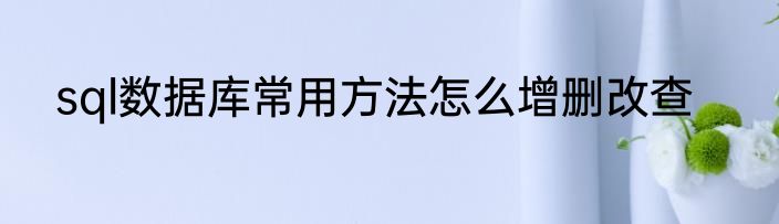 sql数据库常用方法怎么增删改查